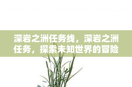 深岩之洲任务线,深岩之洲任务,探索未知世界的冒险之旅 深岩之洲任务线,深岩之洲任务,探索未知世界的冒险之旅