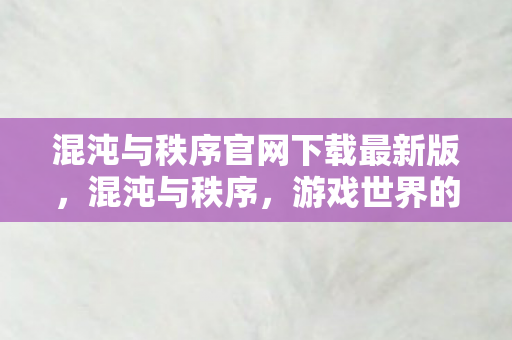 混沌与秩序官网下载最新版,混沌与秩序,游戏世界的探索与发现 混沌与秩序官网下载最新版,混沌与秩序,游戏世界的探索与发现