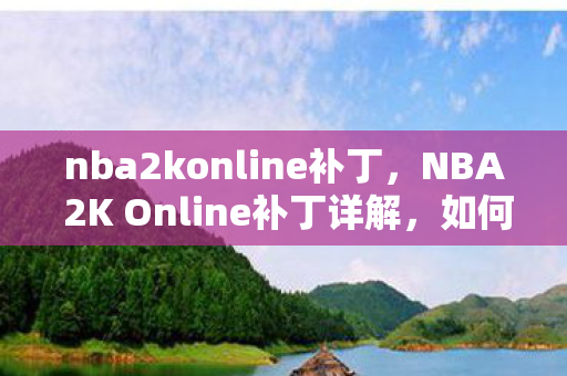 nba2konline补丁,NBA 2K Online补丁详解,如何下载、安装及使用 nba2konline补丁,NBA 2K Online补丁详解,如何下载、安装及使用