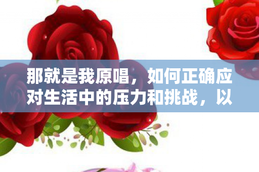 那就是我原唱，如何正确应对生活中的压力和挑战，以积极心态面对压力挑战