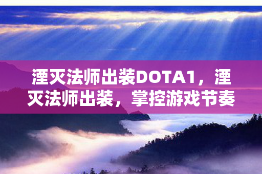 湮灭法师出装DOTA1,湮灭法师出装,掌控游戏节奏的必备攻略 湮灭法师出装DOTA1,湮灭法师出装,掌控游戏节奏的必备攻略