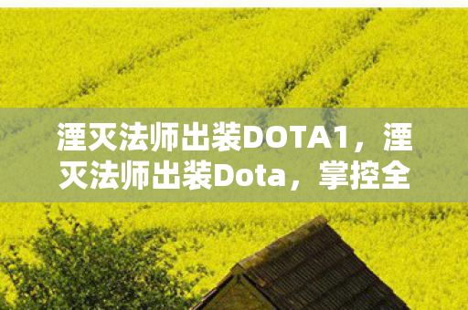湮灭法师出装DOTA1,湮灭法师出装Dota,掌控全局的终极攻略 湮灭法师出装DOTA1,湮灭法师出装Dota,掌控全局的终极攻略
