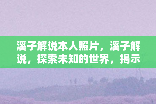 溪子解说本人照片,溪子解说,探索未知的世界,揭示背后的真相 溪子解说本人照片,溪子解说,探索未知的世界,揭示背后的真相