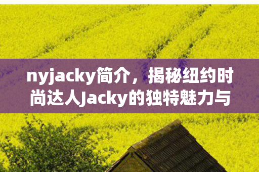 nyjacky简介,揭秘纽约时尚达人Jacky的独特魅力与生活方式 nyjacky简介,揭秘纽约时尚达人Jacky的独特魅力与生活方式