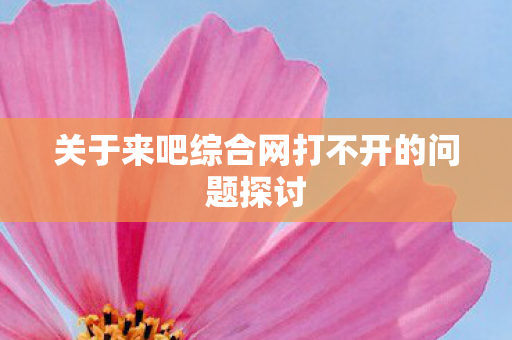 关于来吧综合网打不开的问题探讨 关于来吧综合网打不开的问题探讨