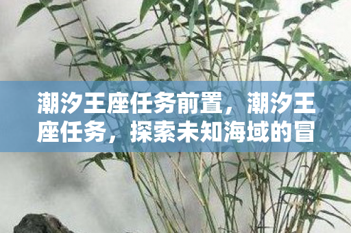 潮汐王座任务前置,潮汐王座任务,探索未知海域的冒险之旅 潮汐王座任务前置,潮汐王座任务,探索未知海域的冒险之旅