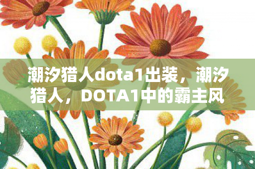 潮汐猎人dota1出装,潮汐猎人,DOTA1中的霸主风采 潮汐猎人dota1出装,潮汐猎人,DOTA1中的霸主风采