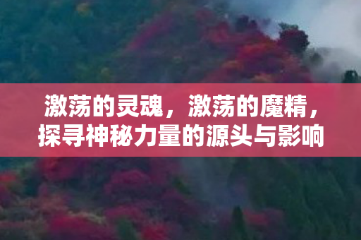 激荡的灵魂,激荡的魔精,探寻神秘力量的源头与影响 激荡的灵魂,激荡的魔精,探寻神秘力量的源头与影响