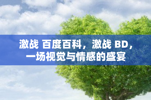 激战 百度百科,激战 BD,一场视觉与情感的盛宴 激战 百度百科,激战 BD,一场视觉与情感的盛宴