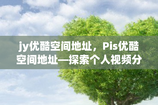 jy优酷空间地址，Pis优酷空间地址—探索个人视频分享的新领地
