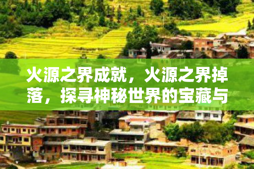 火源之界成就,火源之界掉落,探寻神秘世界的宝藏与冒险之旅 火源之界成就,火源之界掉落,探寻神秘世界的宝藏与冒险之旅