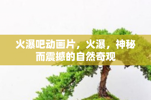 火瀑吧动画片，火瀑，神秘而震撼的自然奇观