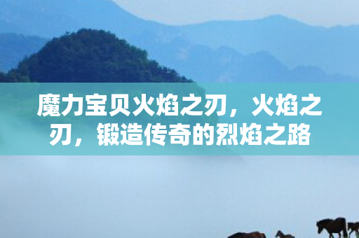 魔力宝贝火焰之刃,火焰之刃,锻造传奇的烈焰之路 魔力宝贝火焰之刃,火焰之刃,锻造传奇的烈焰之路