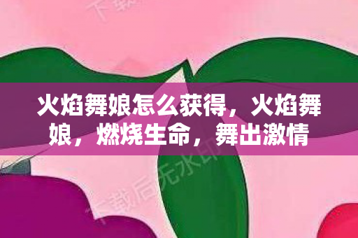 火焰舞娘怎么获得,火焰舞娘,燃烧生命,舞出激情 火焰舞娘怎么获得,火焰舞娘,燃烧生命,舞出激情