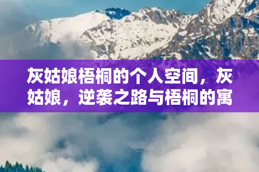 灰姑娘梧桐的个人空间,灰姑娘,逆袭之路与梧桐的寓言故事 灰姑娘梧桐的个人空间,灰姑娘,逆袭之路与梧桐的寓言故事