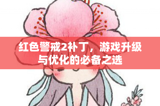 红色警戒2补丁，游戏升级与优化的必备之选