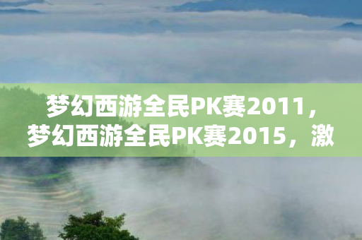 梦幻西游全民PK赛2011,梦幻西游全民PK赛2015,激情与荣耀的盛宴 梦幻西游全民PK赛2011,梦幻西游全民PK赛2015,激情与荣耀的盛宴