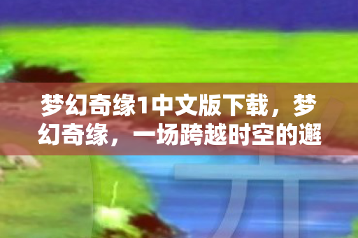 梦幻奇缘1中文版下载,梦幻奇缘,一场跨越时空的邂逅 梦幻奇缘1中文版下载,梦幻奇缘,一场跨越时空的邂逅