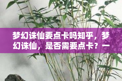 梦幻诛仙要点卡吗知乎，梦幻诛仙，是否需要点卡？一篇文章带你了解游戏内外要点