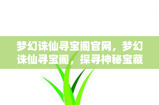 梦幻诛仙寻宝阁官网,梦幻诛仙寻宝阁,探寻神秘宝藏,体验奇幻冒险之旅 梦幻诛仙寻宝阁官网,梦幻诛仙寻宝阁,探寻神秘宝藏,体验奇幻冒险之旅