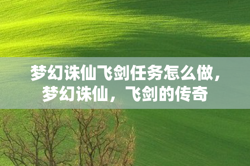 梦幻诛仙飞剑任务怎么做,梦幻诛仙,飞剑的传奇 梦幻诛仙飞剑任务怎么做,梦幻诛仙,飞剑的传奇