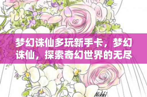 梦幻诛仙多玩新手卡,梦幻诛仙,探索奇幻世界的无尽魅力 梦幻诛仙多玩新手卡,梦幻诛仙,探索奇幻世界的无尽魅力