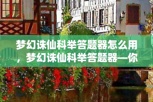 梦幻诛仙科举答题器怎么用,梦幻诛仙科举答题器—你的修仙答题神器 梦幻诛仙科举答题器怎么用,梦幻诛仙科举答题器—你的修仙答题神器