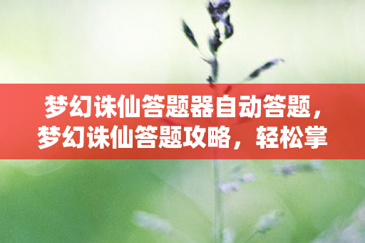 梦幻诛仙答题器自动答题,梦幻诛仙答题攻略,轻松掌握答题技巧,成为游戏达人! 梦幻诛仙答题器自动答题,梦幻诛仙答题攻略,轻松掌握答题技巧,成为游戏达人!