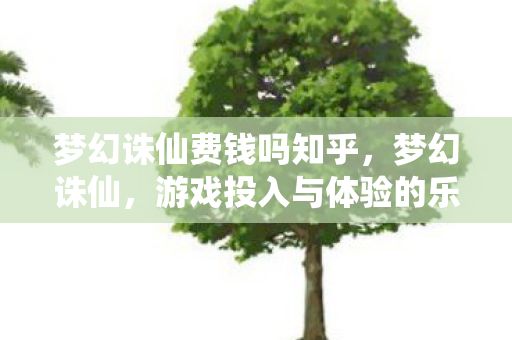 梦幻诛仙费钱吗知乎,梦幻诛仙,游戏投入与体验的乐趣 梦幻诛仙费钱吗知乎,梦幻诛仙,游戏投入与体验的乐趣