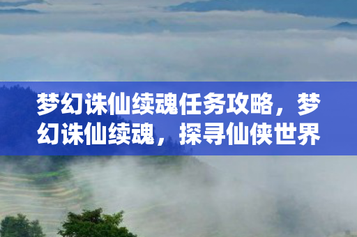 梦幻诛仙续魂任务攻略,梦幻诛仙续魂,探寻仙侠世界的无尽奥秘 梦幻诛仙续魂任务攻略,梦幻诛仙续魂,探寻仙侠世界的无尽奥秘