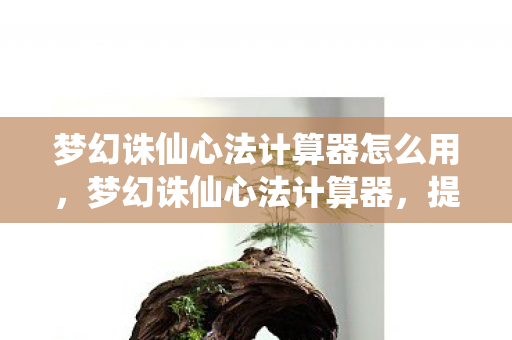梦幻诛仙心法计算器怎么用,梦幻诛仙心法计算器,提升角色实力的秘密武器 梦幻诛仙心法计算器怎么用,梦幻诛仙心法计算器,提升角色实力的秘密武器