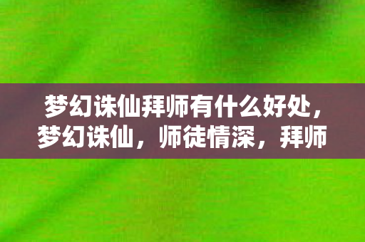 梦幻诛仙拜师有什么好处,梦幻诛仙,师徒情深,拜师之路的启示 梦幻诛仙拜师有什么好处,梦幻诛仙,师徒情深,拜师之路的启示