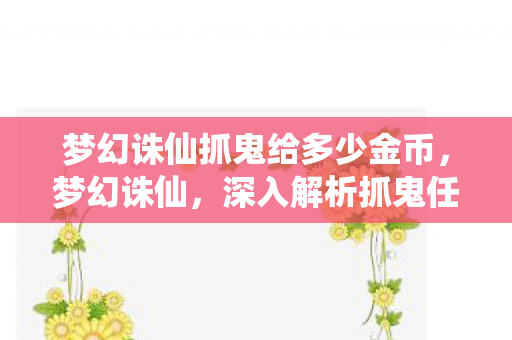 梦幻诛仙抓鬼给多少金币,梦幻诛仙,深入解析抓鬼任务 梦幻诛仙抓鬼给多少金币,梦幻诛仙,深入解析抓鬼任务