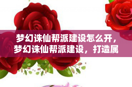 梦幻诛仙帮派建设怎么开，梦幻诛仙帮派建设，打造属于你的江湖势力