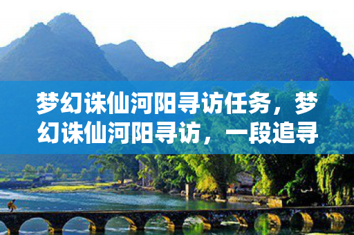 梦幻诛仙河阳寻访任务,梦幻诛仙河阳寻访,一段追寻古老神秘的旅程 梦幻诛仙河阳寻访任务,梦幻诛仙河阳寻访,一段追寻古老神秘的旅程