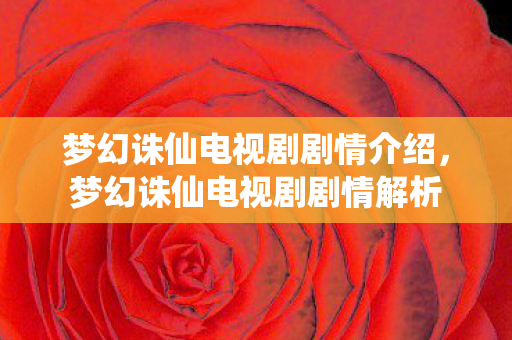 梦幻诛仙电视剧剧情介绍,梦幻诛仙电视剧剧情解析 梦幻诛仙电视剧剧情介绍,梦幻诛仙电视剧剧情解析