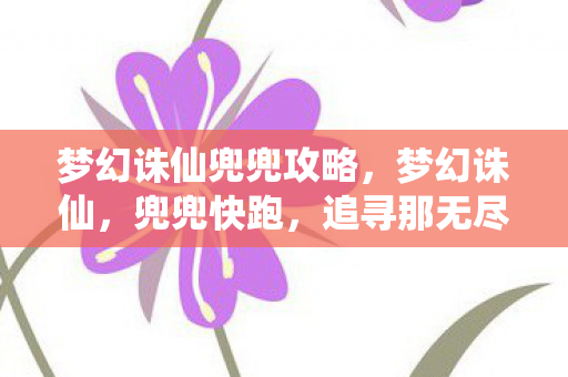 梦幻诛仙兜兜攻略,梦幻诛仙,兜兜快跑,追寻那无尽的仙侠梦 梦幻诛仙兜兜攻略,梦幻诛仙,兜兜快跑,追寻那无尽的仙侠梦