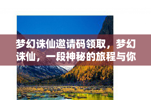 梦幻诛仙邀请码领取,梦幻诛仙,一段神秘的旅程与你的专属邀请ID 梦幻诛仙邀请码领取,梦幻诛仙,一段神秘的旅程与你的专属邀请ID