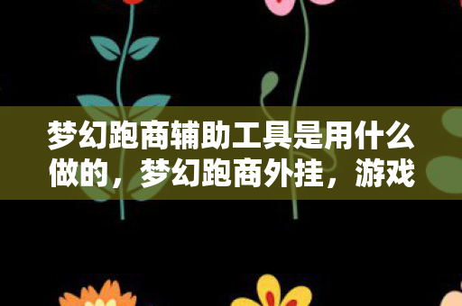 梦幻跑商辅助工具是用什么做的,梦幻跑商外挂,游戏世界的双刃剑 梦幻跑商辅助工具是用什么做的,梦幻跑商外挂,游戏世界的双刃剑