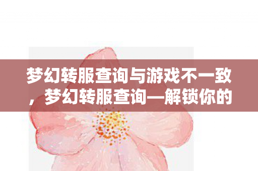 梦幻转服查询与游戏不一致,梦幻转服查询—解锁你的游戏新旅程 梦幻转服查询与游戏不一致,梦幻转服查询—解锁你的游戏新旅程