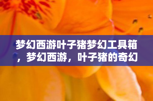 梦幻西游叶子猪梦幻工具箱,梦幻西游,叶子猪的奇幻之旅 梦幻西游叶子猪梦幻工具箱,梦幻西游,叶子猪的奇幻之旅