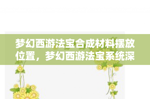 梦幻西游法宝合成材料摆放位置,梦幻西游法宝系统深度解析,如何玩转法宝,成为顶尖玩家? 梦幻西游法宝合成材料摆放位置,梦幻西游法宝系统深度解析,如何玩转法宝,成为顶尖玩家?