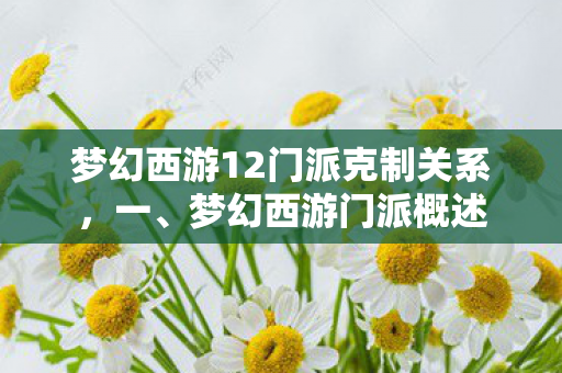 梦幻西游12门派克制关系,一、梦幻西游门派概述 梦幻西游12门派克制关系,一、梦幻西游门派概述