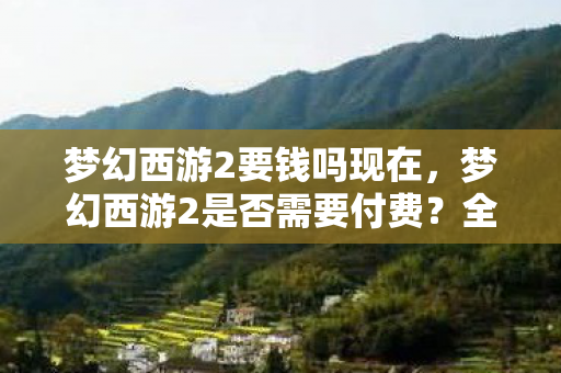 梦幻西游2要钱吗现在,梦幻西游2是否需要付费?全面解析游戏收费模式 梦幻西游2要钱吗现在,梦幻西游2是否需要付费?全面解析游戏收费模式
