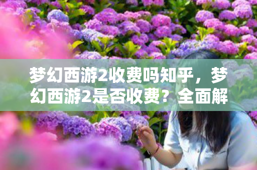 梦幻西游2收费吗知乎,梦幻西游2是否收费?全面解析游戏收费模式 梦幻西游2收费吗知乎,梦幻西游2是否收费?全面解析游戏收费模式