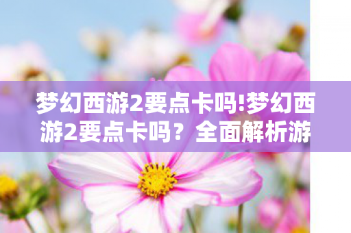 梦幻西游2要点卡吗!梦幻西游2要点卡吗?全面解析游戏内的经济与收费机制 梦幻西游2要点卡吗!梦幻西游2要点卡吗?全面解析游戏内的经济与收费机制