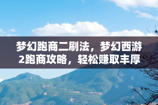 梦幻跑商二刷法,梦幻西游2跑商攻略,轻松赚取丰厚利润 梦幻跑商二刷法,梦幻西游2跑商攻略,轻松赚取丰厚利润