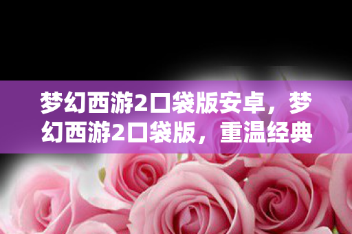 梦幻西游2口袋版安卓，梦幻西游2口袋版，重温经典，掌中仙境
