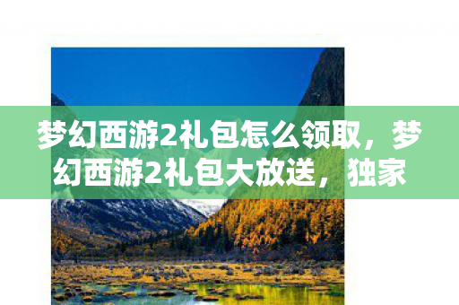 梦幻西游2礼包怎么领取,梦幻西游2礼包大放送,独家福利等你来领! 梦幻西游2礼包怎么领取,梦幻西游2礼包大放送,独家福利等你来领!