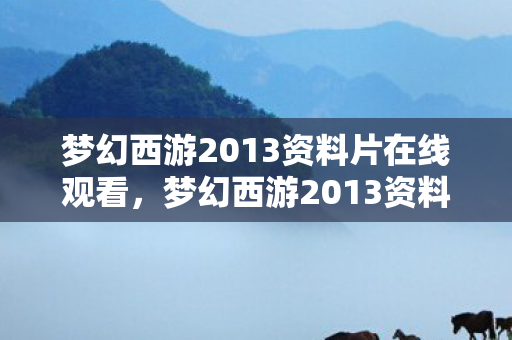 梦幻西游2013资料片在线观看,梦幻西游2013资料片,重温经典,探索未知新篇章 梦幻西游2013资料片在线观看,梦幻西游2013资料片,重温经典,探索未知新篇章